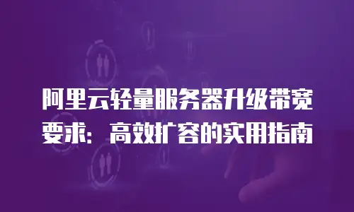 阿里云轻量服务器升级带宽要求：高效扩容的实用指南