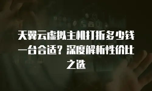天翼云虚拟主机打折多少钱一台合适？深度解析性价比之选