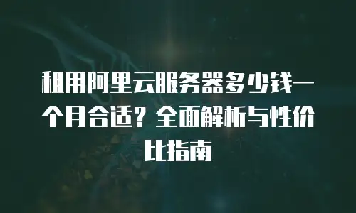 租用阿里云服务器多少钱一个月合适？全面解析与性价比指南