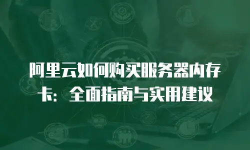 阿里云如何购买服务器内存卡：全面指南与实用建议