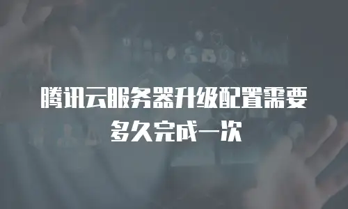 腾讯云服务器升级配置需要多久完成一次