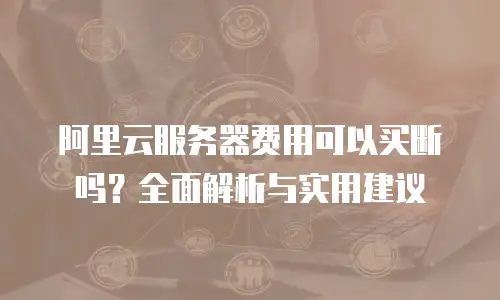 阿里云服务器费用可以买断吗？全面解析与实用建议