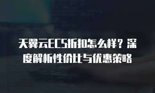 天翼云ECS折扣怎么样？深度解析性价比与优惠策略