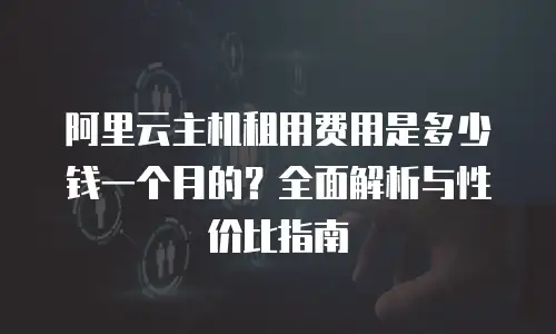 阿里云主机租用费用是多少钱一个月的？全面解析与性价比指南