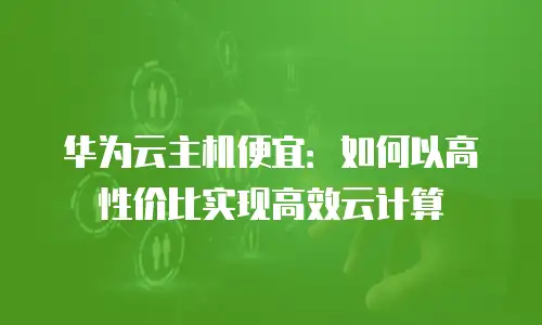 华为云主机便宜：如何以高性价比实现高效云计算