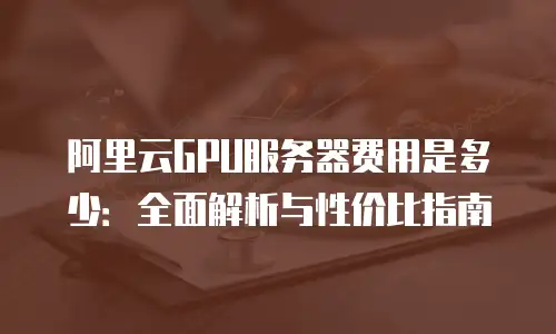 阿里云GPU服务器费用是多少：全面解析与性价比指南