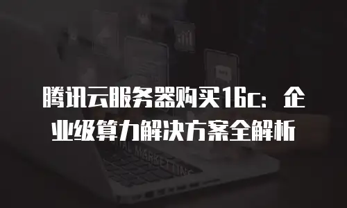 腾讯云服务器购买16c：企业级算力解决方案全解析