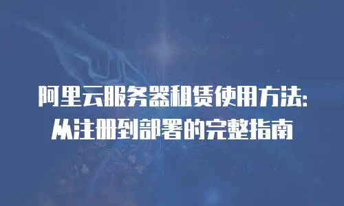 阿里云服务器租赁使用方法：从注册到部署的完整指南