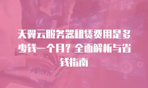 天翼云服务器租赁费用是多少钱一个月？全面解析与省钱指南