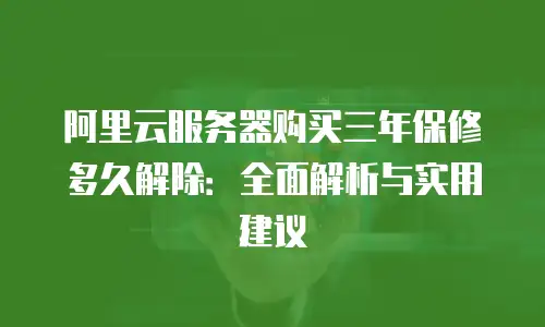 阿里云服务器购买三年保修多久解除：全面解析与实用建议