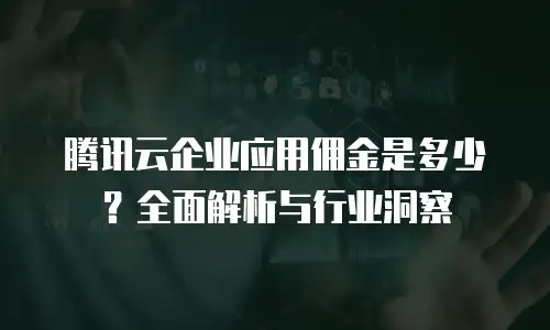 腾讯云企业应用佣金是多少？全面解析与行业洞察