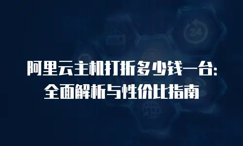 阿里云主机打折多少钱一台：全面解析与性价比指南