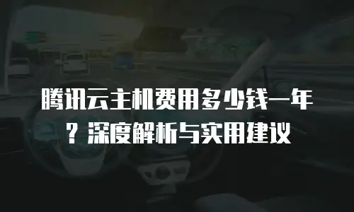 腾讯云主机费用多少钱一年？深度解析与实用建议
