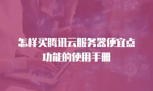 怎样买腾讯云服务器便宜点功能的使用手册