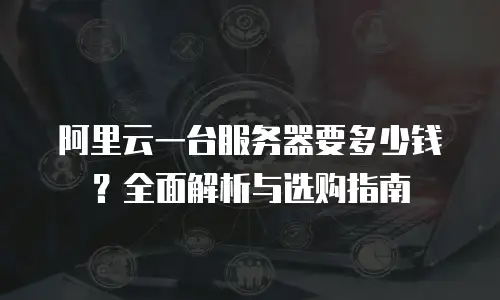 阿里云一台服务器要多少钱？全面解析与选购指南
