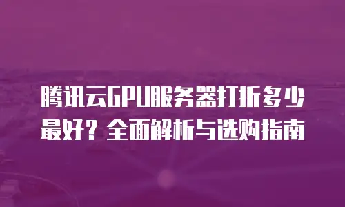 腾讯云GPU服务器打折多少最好？全面解析与选购指南