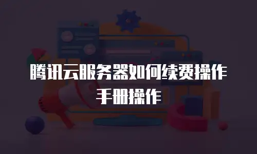 腾讯云服务器如何续费操作手册操作