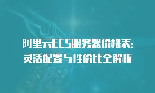 阿里云ECS服务器价格表：灵活配置与性价比全解析