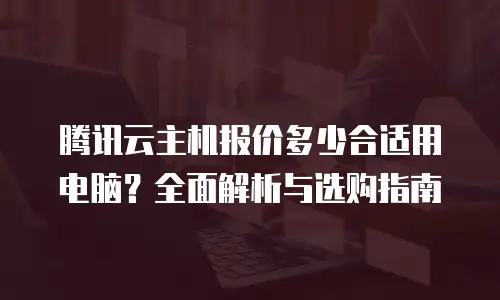 腾讯云主机报价多少合适用电脑？全面解析与选购指南