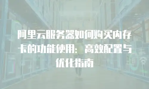阿里云服务器如何购买内存卡的功能使用：高效配置与优化指南