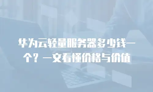 华为云轻量服务器多少钱一个？一文看懂价格与价值