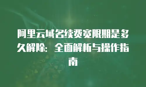 阿里云域名续费宽限期是多久解除：全面解析与操作指南