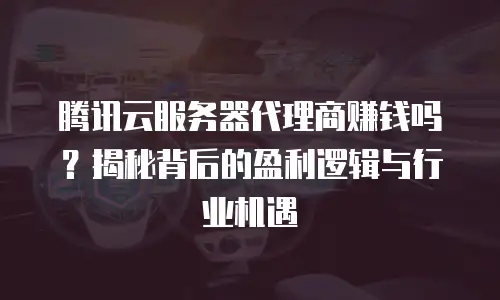 腾讯云服务器代理商赚钱吗？揭秘背后的盈利逻辑与行业机遇