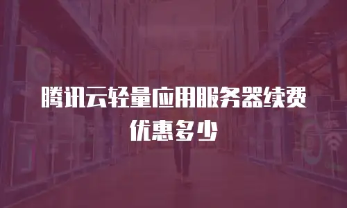 腾讯云轻量应用服务器续费优惠多少