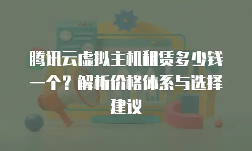 腾讯云虚拟主机租赁多少钱一个？解析价格体系与选择建议