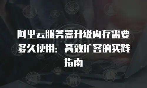 阿里云服务器升级内存需要多久使用：高效扩容的实践指南
