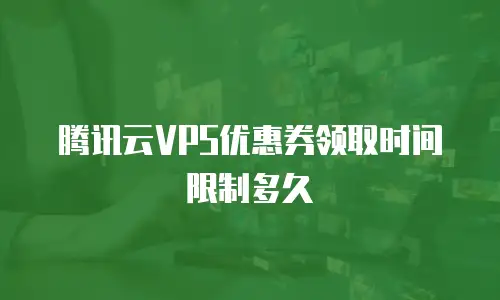 腾讯云VPS优惠券领取时间限制多久