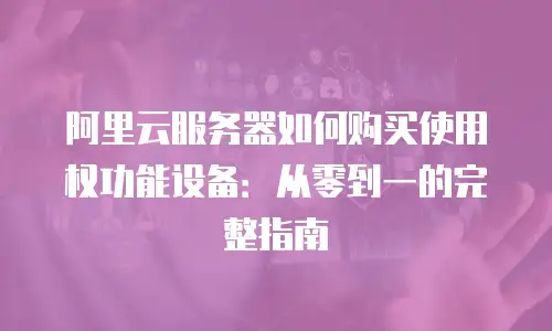 阿里云服务器如何购买使用权功能设备：从零到一的完整指南