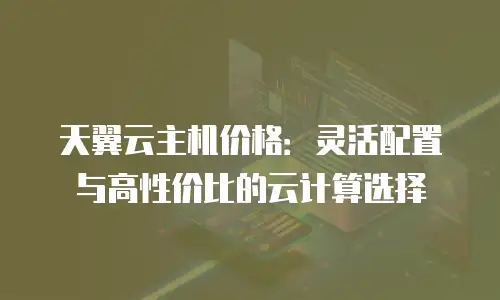 天翼云主机价格：灵活配置与高性价比的云计算选择