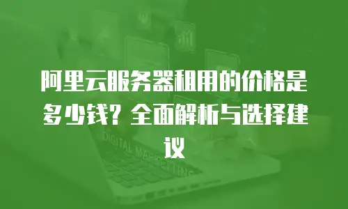 阿里云服务器租用的价格是多少钱？全面解析与选择建议