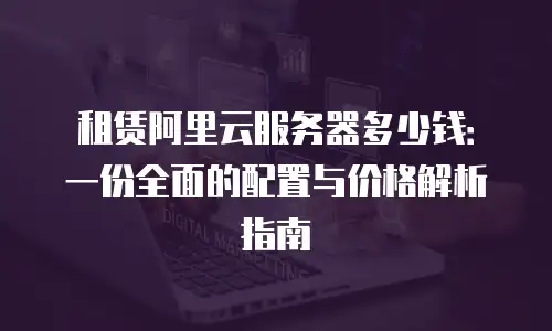 租赁阿里云服务器多少钱：一份全面的配置与价格解析指南