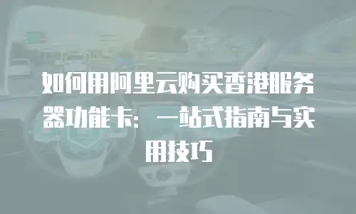 如何用阿里云购买香港服务器功能卡：一站式指南与实用技巧