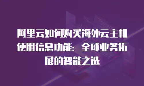 阿里云如何购买海外云主机使用信息功能：全球业务拓展的智能之选