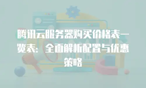 腾讯云服务器购买价格表一览表：全面解析配置与优惠策略