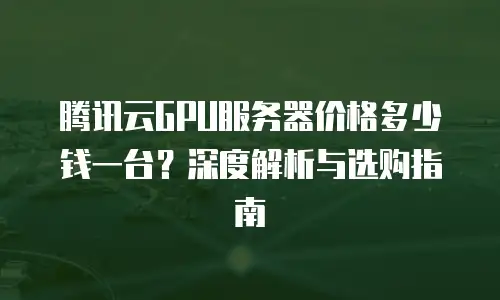 腾讯云GPU服务器价格多少钱一台？深度解析与选购指南