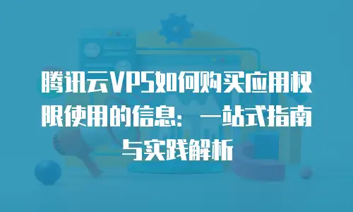 腾讯云VPS如何购买应用权限使用的信息：一站式指南与实践解析