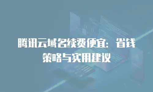腾讯云域名续费便宜：省钱策略与实用建议