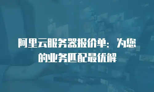 阿里云服务器报价单：为您的业务匹配最优解