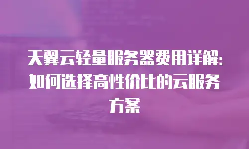 天翼云轻量服务器费用详解：如何选择高性价比的云服务方案