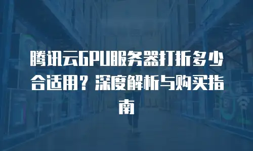 腾讯云GPU服务器打折多少合适用？深度解析与购买指南