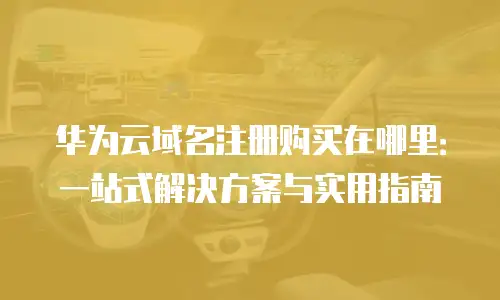 华为云域名注册购买在哪里：一站式解决方案与实用指南