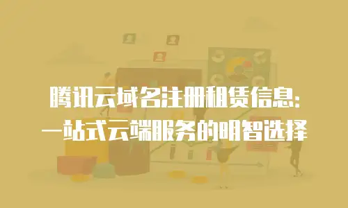 腾讯云域名注册租赁信息：一站式云端服务的明智选择