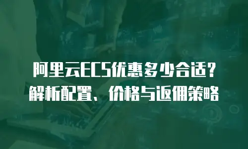 阿里云ECS优惠多少合适？解析配置、价格与返佣策略