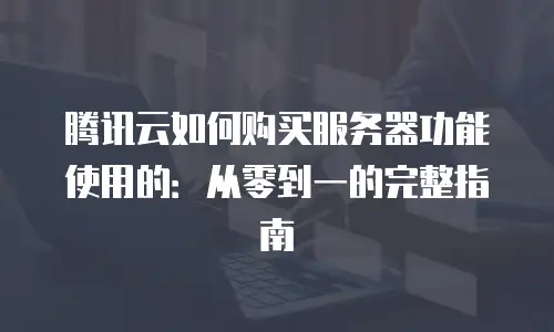 腾讯云如何购买服务器功能使用的：从零到一的完整指南