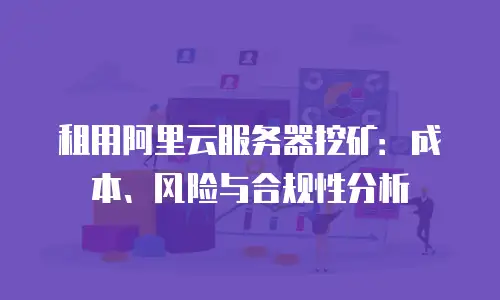 租用阿里云服务器挖矿：成本、风险与合规性分析