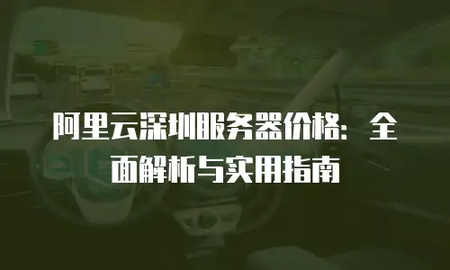 阿里云深圳服务器价格：全面解析与实用指南